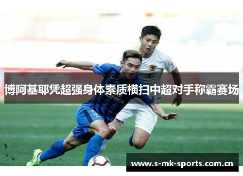 博阿基耶凭超强身体素质横扫中超对手称霸赛场